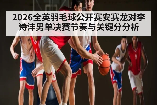 2026全英羽毛球公开赛安赛龙对李诗沣男单决赛节奏与关键分分析