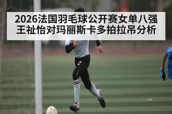 2026法国羽毛球公开赛女单八强王祉怡对玛丽斯卡多拍拉吊分析
