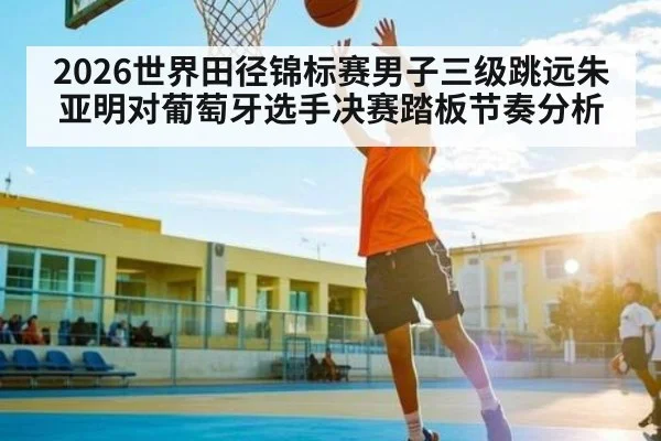 2026世界田径锦标赛男子三级跳远朱亚明对葡萄牙选手决赛踏板节奏分析